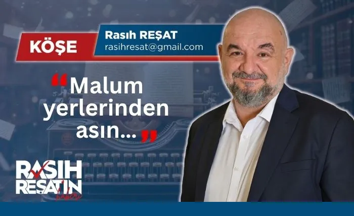 Rasıh Reşat: Malum yerlerinden asın…